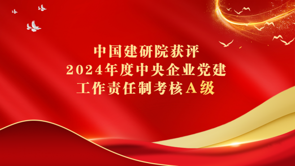 中国建研院获评2024年度中央企业党建工作责任制考核A级
