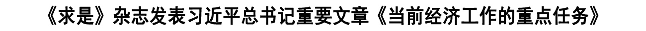《求是》杂志发表习近平总书记重要文章《当前经济工作的重点任务》