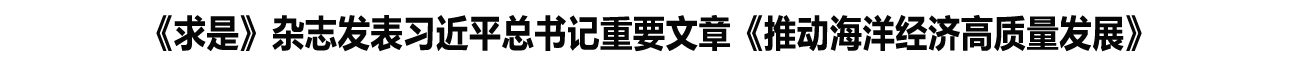 《求是》杂志发表习近平总书记重要文章《推动海洋经济高质量发展》